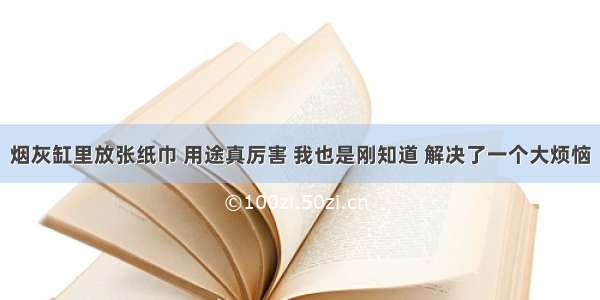 烟灰缸里放张纸巾 用途真厉害 我也是刚知道 解决了一个大烦恼