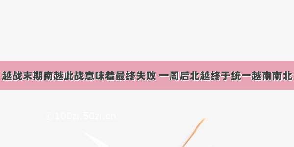 越战末期南越此战意味着最终失败 一周后北越终于统一越南南北