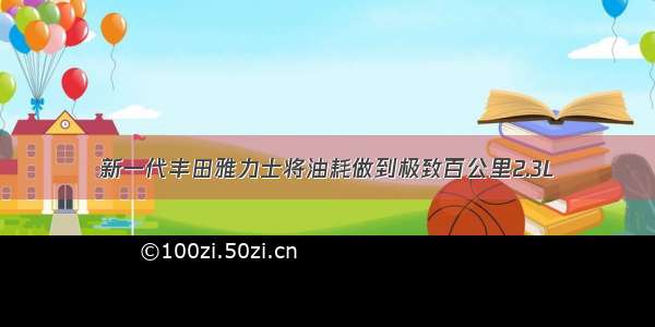 新一代丰田雅力士将油耗做到极致百公里2.3L