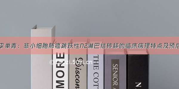 李单青：非小细胞肺癌跳跃性N2淋巴结转移的临床病理特点及预后