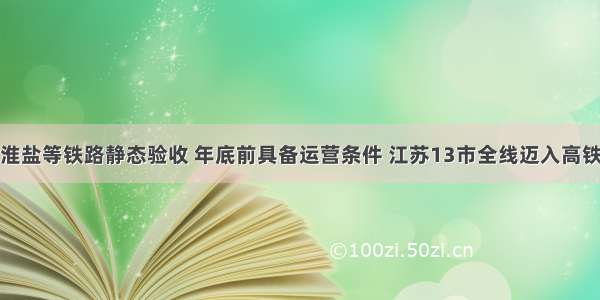 徐宿淮盐等铁路静态验收 年底前具备运营条件 江苏13市全线迈入高铁时代