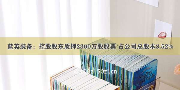 蓝英装备：控股股东质押2300万股股票 占公司总股本8.52%