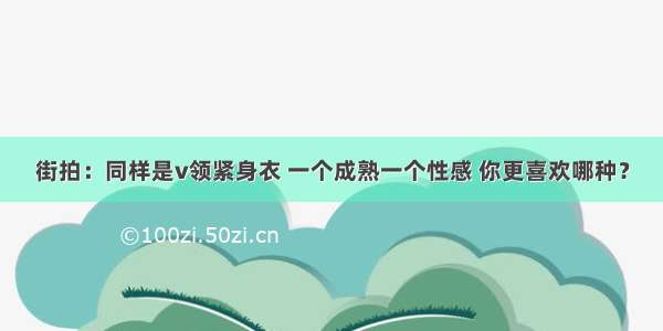 街拍：同样是v领紧身衣 一个成熟一个性感 你更喜欢哪种？