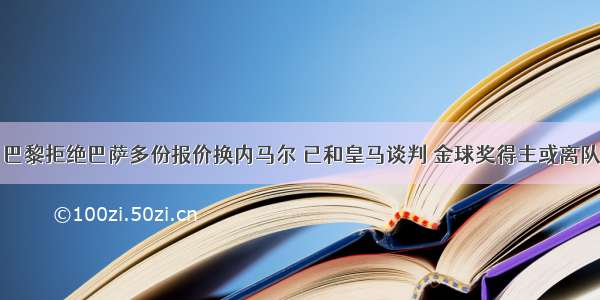 巴黎拒绝巴萨多份报价换内马尔 已和皇马谈判 金球奖得主或离队