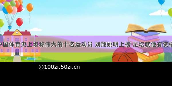 中国体育史上堪称伟大的十名运动员 刘翔姚明上榜 足坛就他有资格！