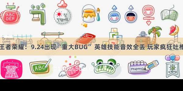 王者荣耀：9.24出现“重大BUG” 英雄技能音效全丢 玩家疯狂吐槽