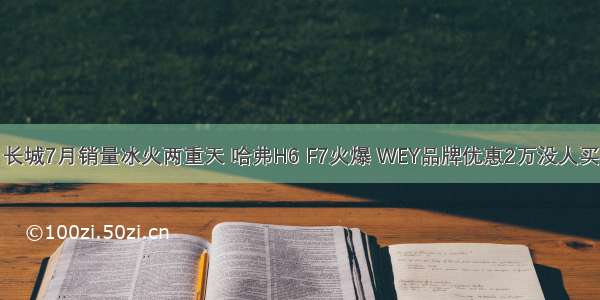 长城7月销量冰火两重天 哈弗H6 F7火爆 WEY品牌优惠2万没人买