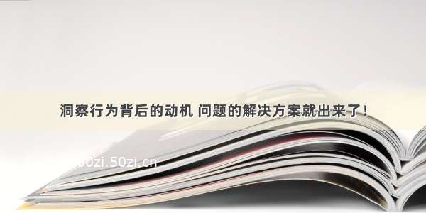 洞察行为背后的动机 问题的解决方案就出来了！