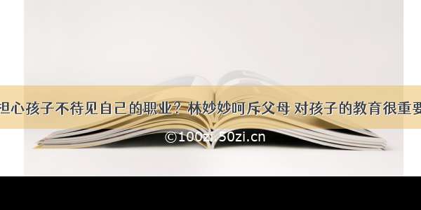 担心孩子不待见自己的职业？林妙妙呵斥父母 对孩子的教育很重要