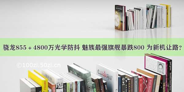 骁龙855＋4800万光学防抖 魅族最强旗舰暴跌800 为新机让路？