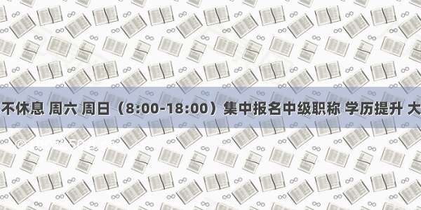 金领堂周末不休息 周六 周日（8:00-18:00）集中报名中级职称 学历提升 大家不要错过