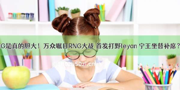 IG是真的胆大！万众瞩目RNG大战 首发打野leyan 宁王坐替补席？