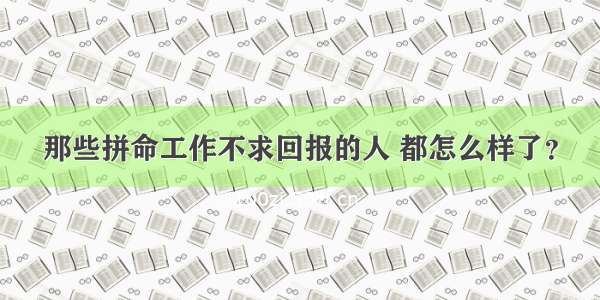 那些拼命工作不求回报的人 都怎么样了？