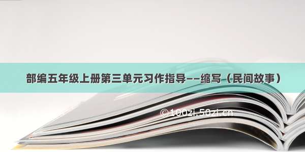 部编五年级上册第三单元习作指导——缩写（民间故事）