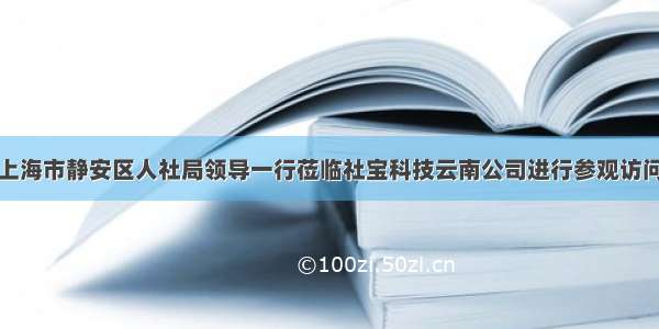 上海市静安区人社局领导一行莅临社宝科技云南公司进行参观访问