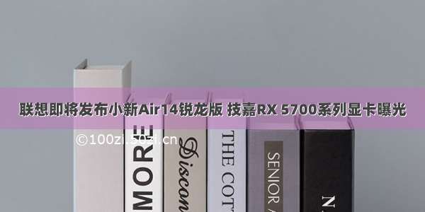 联想即将发布小新Air14锐龙版 技嘉RX 5700系列显卡曝光