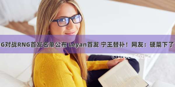 IG对战RNG首发名单公布 Leyan首发 宁王替补！网友：硬菜下了？