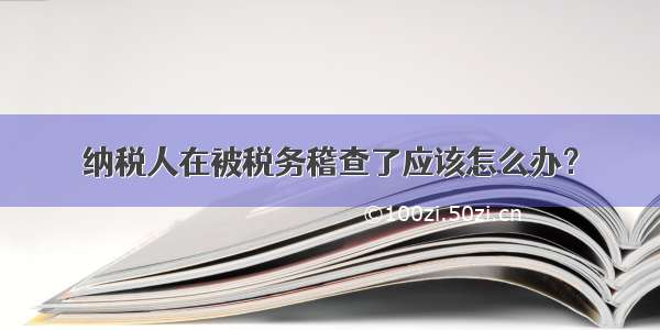 纳税人在被税务稽查了应该怎么办？