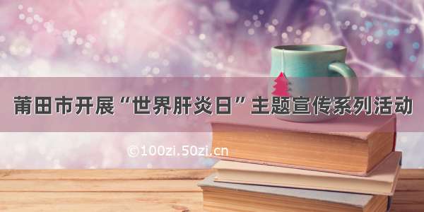 莆田市开展“世界肝炎日”主题宣传系列活动