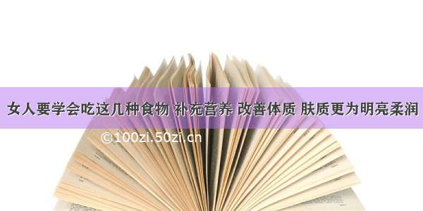 女人要学会吃这几种食物 补充营养 改善体质 肤质更为明亮柔润