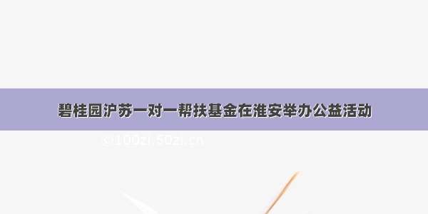 碧桂园沪苏一对一帮扶基金在淮安举办公益活动