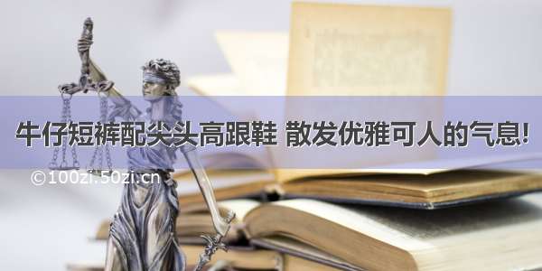 牛仔短裤配尖头高跟鞋 散发优雅可人的气息!