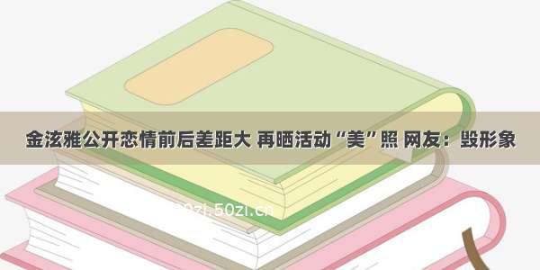 金泫雅公开恋情前后差距大 再晒活动“美”照 网友：毁形象