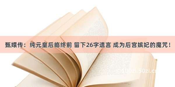 甄嬛传：纯元皇后临终前 留下26字遗言 成为后宫嫔妃的魔咒！