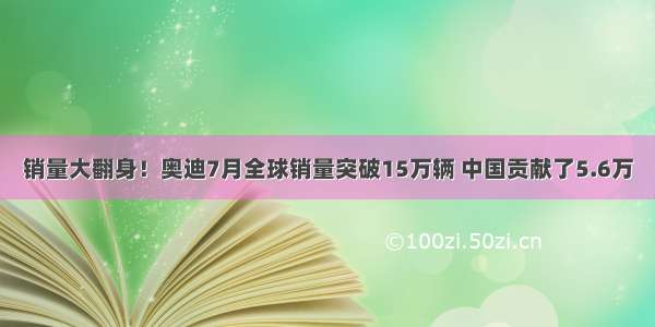 销量大翻身！奥迪7月全球销量突破15万辆 中国贡献了5.6万