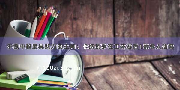 不愧中超最具魅力的主帅：卡纳瓦罗在工体赛后1幕令人动容