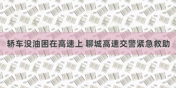 轿车没油困在高速上 聊城高速交警紧急救助