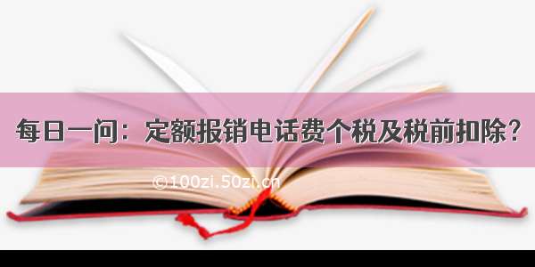 每日一问：定额报销电话费个税及税前扣除？