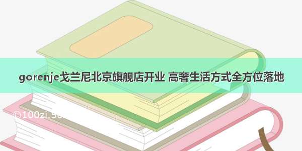 gorenje戈兰尼北京旗舰店开业 高奢生活方式全方位落地