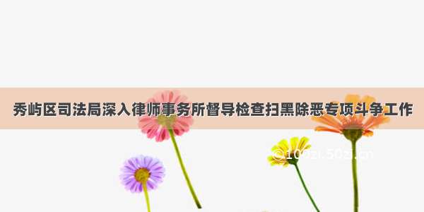 秀屿区司法局深入律师事务所督导检查扫黑除恶专项斗争工作