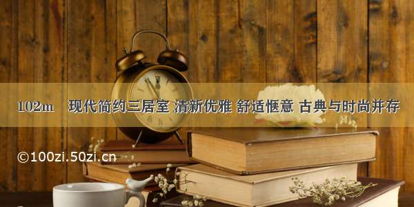 102m²现代简约三居室 清新优雅 舒适惬意 古典与时尚并存