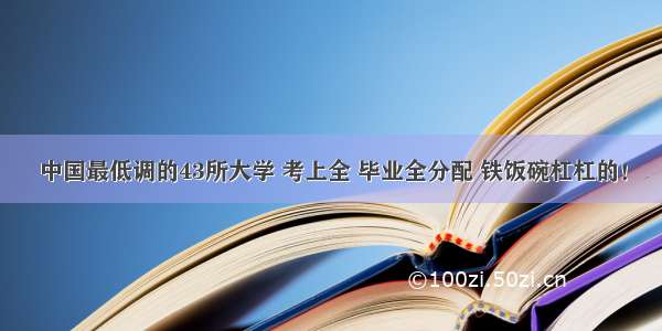 中国最低调的43所大学 考上全 毕业全分配 铁饭碗杠杠的！