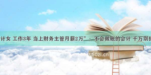 25岁 会计女 工作3年 当上财务主管月薪2万”：不会做账的会计 千万别提涨工资