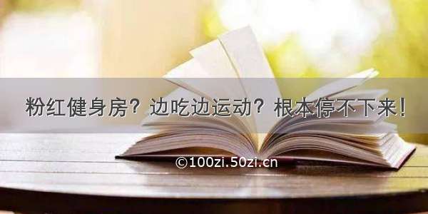 粉红健身房？边吃边运动？根本停不下来！