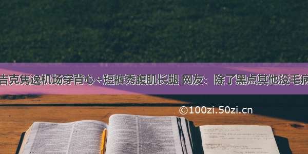 吉克隽逸机场穿背心+短裤秀腹肌长腿 网友：除了黑点其他没毛病