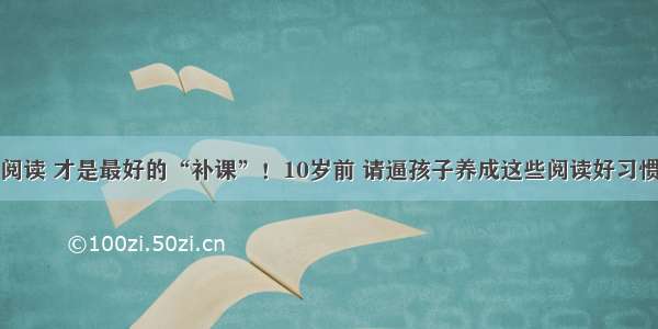 阅读 才是最好的“补课”！10岁前 请逼孩子养成这些阅读好习惯