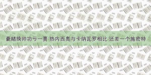 豪赌换帅功亏一篑 热内西奥与卡纳瓦罗相比 还差一个施密特