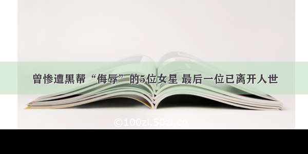 曾惨遭黑帮“侮辱”的5位女星 最后一位已离开人世