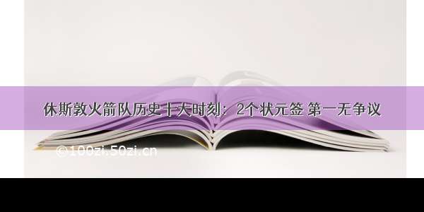 休斯敦火箭队历史十大时刻：2个状元签 第一无争议