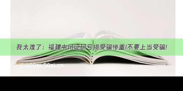 我太难了：福建中讯证研亏损受骗惨重!不要上当受骗!