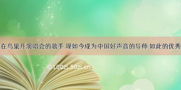 在鸟巢开演唱会的歌手 现如今成为中国好声音的导师 如此的优秀