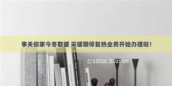 事关你家今冬取暖 采暖期停复热业务开始办理啦！