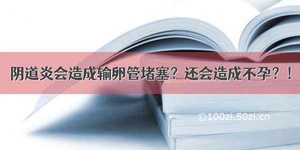 阴道炎会造成输卵管堵塞？还会造成不孕？！