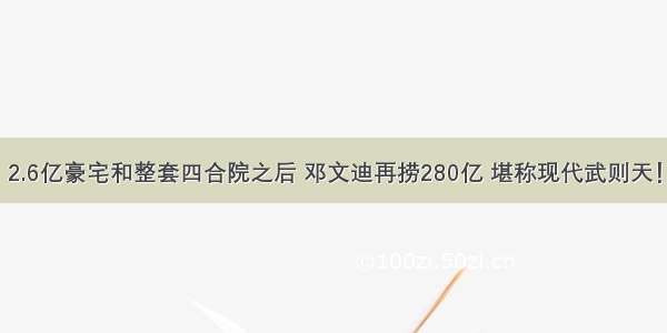 2.6亿豪宅和整套四合院之后 邓文迪再捞280亿 堪称现代武则天！