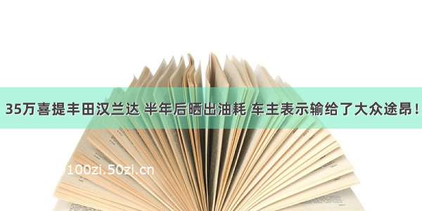 35万喜提丰田汉兰达 半年后晒出油耗 车主表示输给了大众途昂！