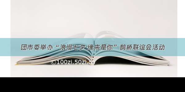 团市委举办“浪漫七夕·缘来是你”鹊桥联谊会活动